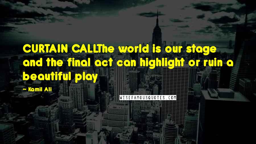 Kamil Ali Quotes: CURTAIN CALLThe world is our stage and the final act can highlight or ruin a beautiful play