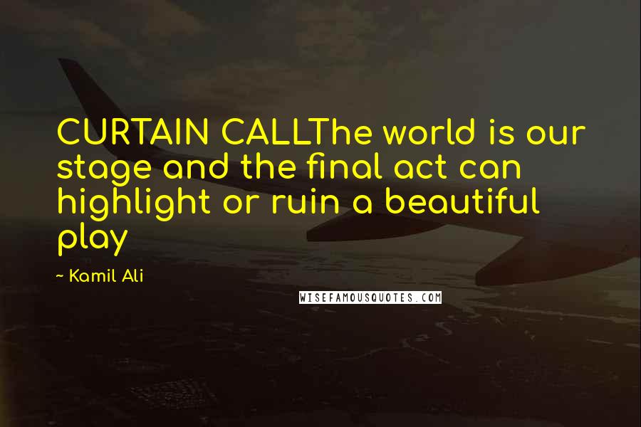 Kamil Ali Quotes: CURTAIN CALLThe world is our stage and the final act can highlight or ruin a beautiful play