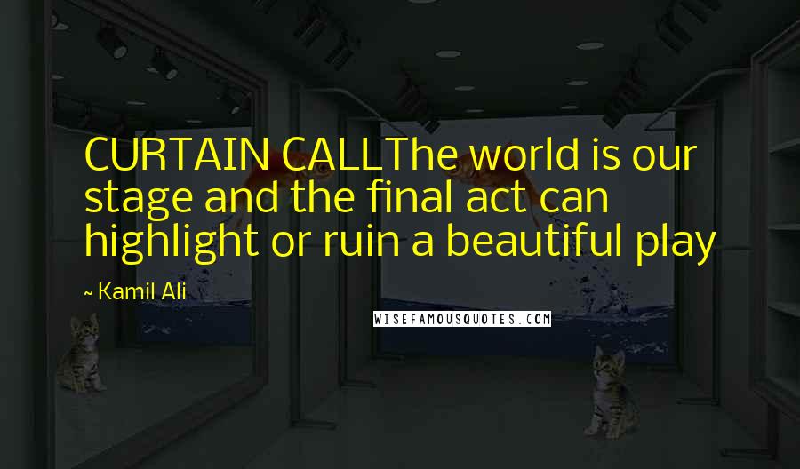 Kamil Ali Quotes: CURTAIN CALLThe world is our stage and the final act can highlight or ruin a beautiful play