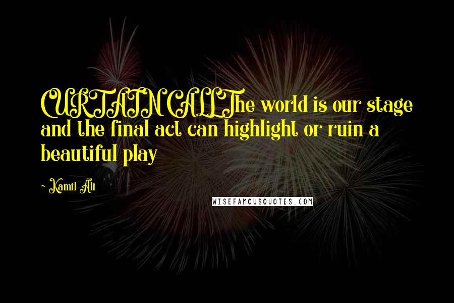 Kamil Ali Quotes: CURTAIN CALLThe world is our stage and the final act can highlight or ruin a beautiful play