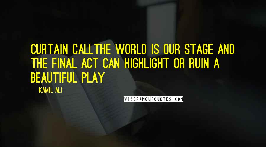 Kamil Ali Quotes: CURTAIN CALLThe world is our stage and the final act can highlight or ruin a beautiful play