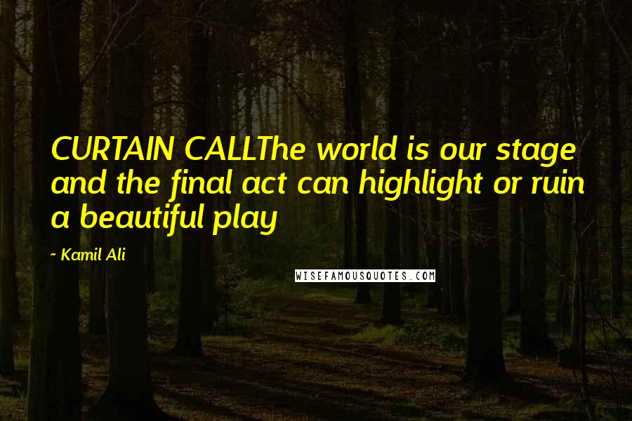 Kamil Ali Quotes: CURTAIN CALLThe world is our stage and the final act can highlight or ruin a beautiful play