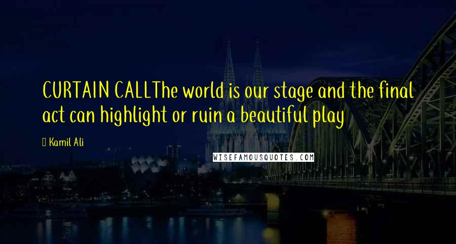 Kamil Ali Quotes: CURTAIN CALLThe world is our stage and the final act can highlight or ruin a beautiful play