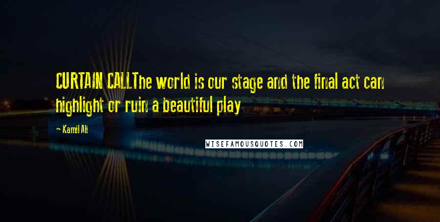 Kamil Ali Quotes: CURTAIN CALLThe world is our stage and the final act can highlight or ruin a beautiful play