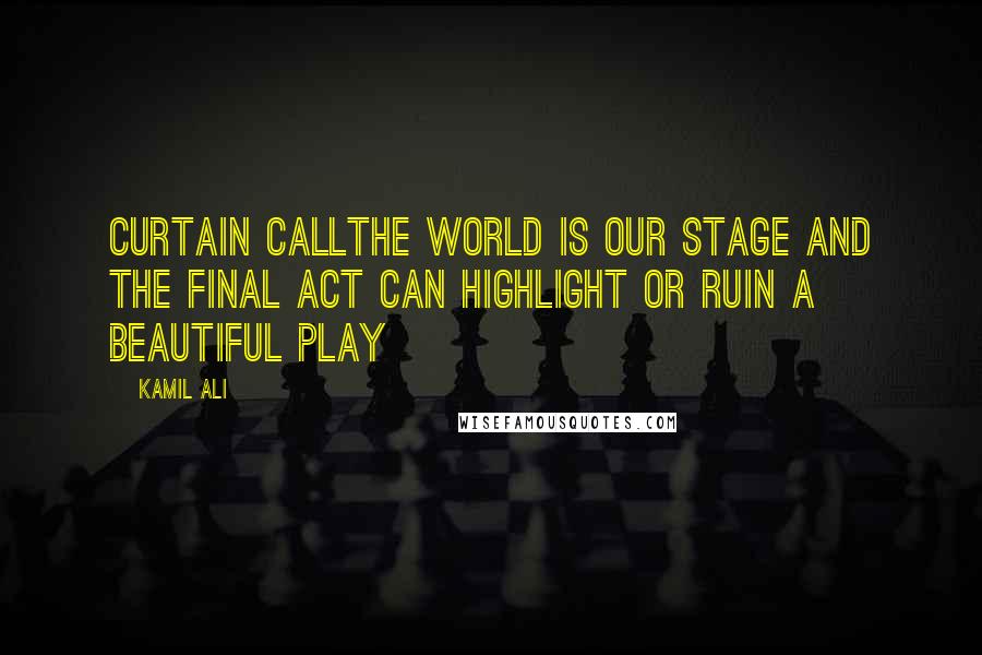 Kamil Ali Quotes: CURTAIN CALLThe world is our stage and the final act can highlight or ruin a beautiful play