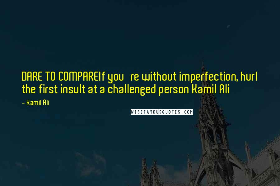 Kamil Ali Quotes: DARE TO COMPAREIf you're without imperfection, hurl the first insult at a challenged person Kamil Ali