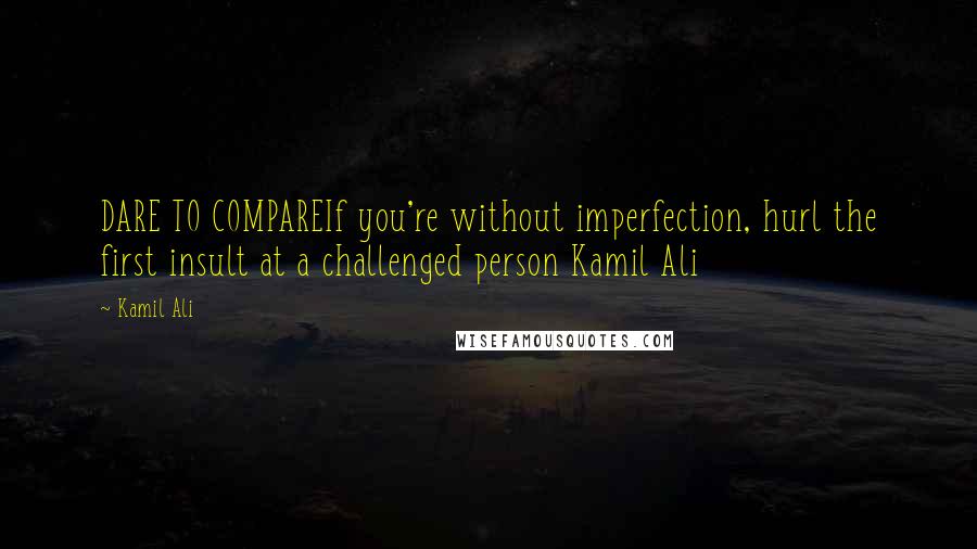Kamil Ali Quotes: DARE TO COMPAREIf you're without imperfection, hurl the first insult at a challenged person Kamil Ali
