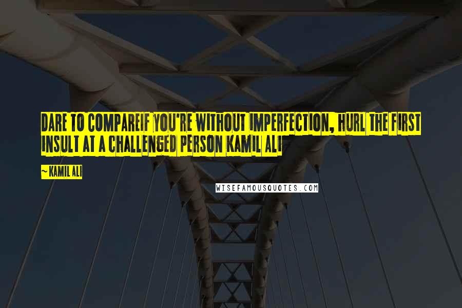 Kamil Ali Quotes: DARE TO COMPAREIf you're without imperfection, hurl the first insult at a challenged person Kamil Ali