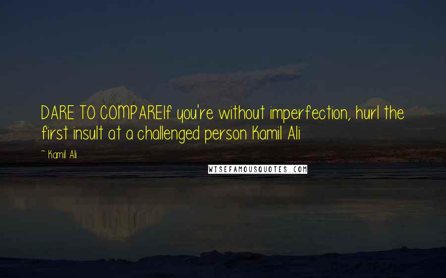 Kamil Ali Quotes: DARE TO COMPAREIf you're without imperfection, hurl the first insult at a challenged person Kamil Ali