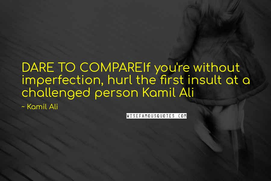Kamil Ali Quotes: DARE TO COMPAREIf you're without imperfection, hurl the first insult at a challenged person Kamil Ali
