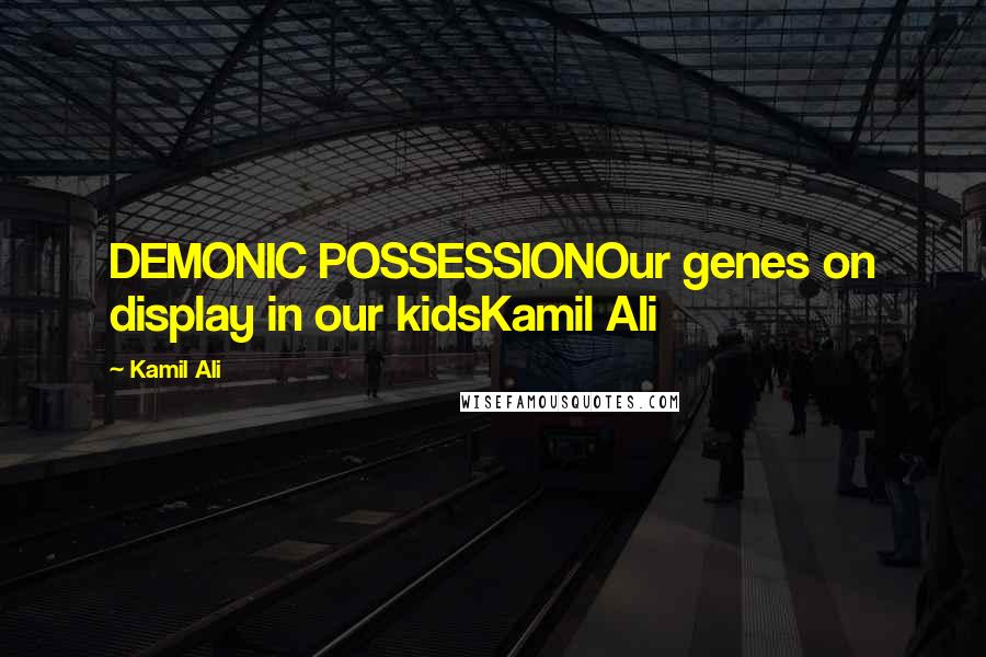 Kamil Ali Quotes: DEMONIC POSSESSIONOur genes on display in our kidsKamil Ali