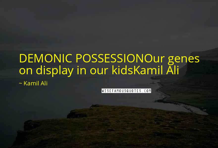 Kamil Ali Quotes: DEMONIC POSSESSIONOur genes on display in our kidsKamil Ali