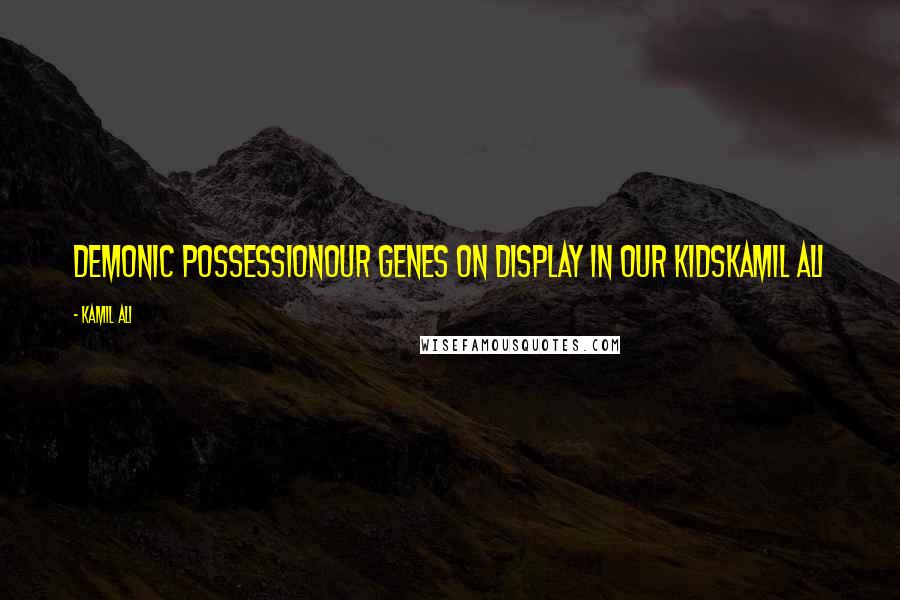 Kamil Ali Quotes: DEMONIC POSSESSIONOur genes on display in our kidsKamil Ali