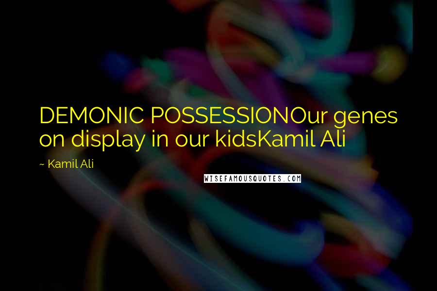 Kamil Ali Quotes: DEMONIC POSSESSIONOur genes on display in our kidsKamil Ali