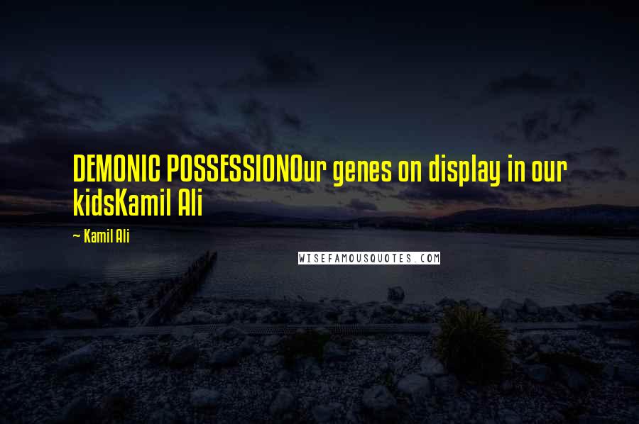 Kamil Ali Quotes: DEMONIC POSSESSIONOur genes on display in our kidsKamil Ali