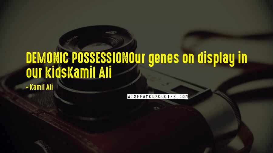 Kamil Ali Quotes: DEMONIC POSSESSIONOur genes on display in our kidsKamil Ali