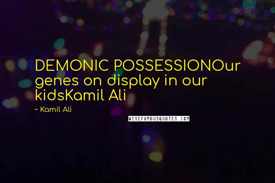 Kamil Ali Quotes: DEMONIC POSSESSIONOur genes on display in our kidsKamil Ali