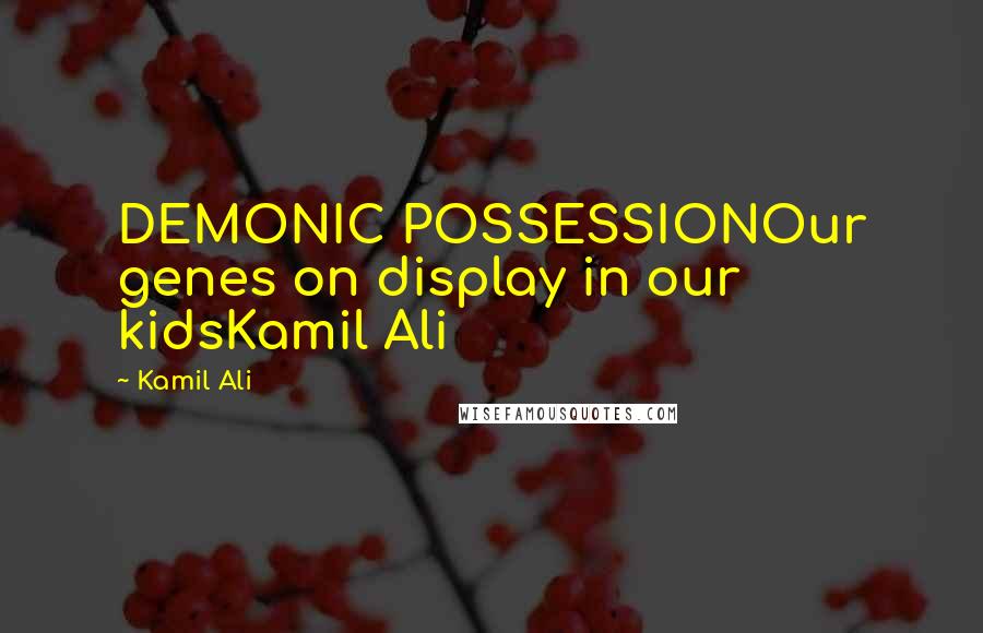 Kamil Ali Quotes: DEMONIC POSSESSIONOur genes on display in our kidsKamil Ali