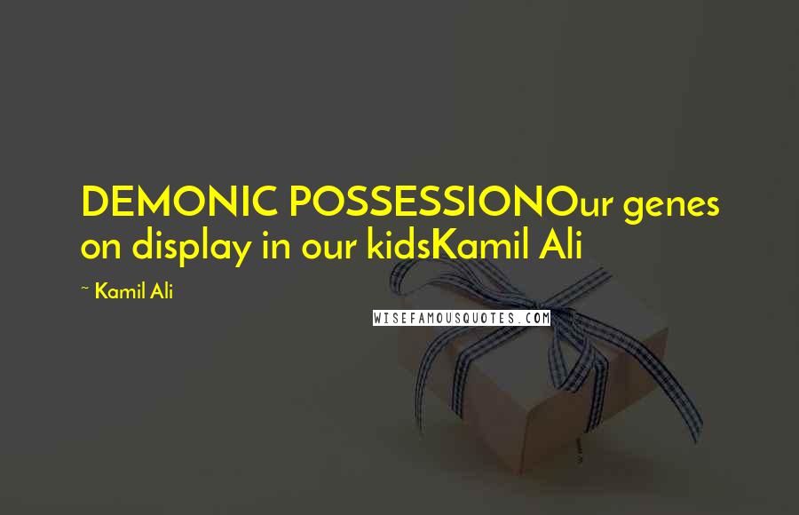 Kamil Ali Quotes: DEMONIC POSSESSIONOur genes on display in our kidsKamil Ali