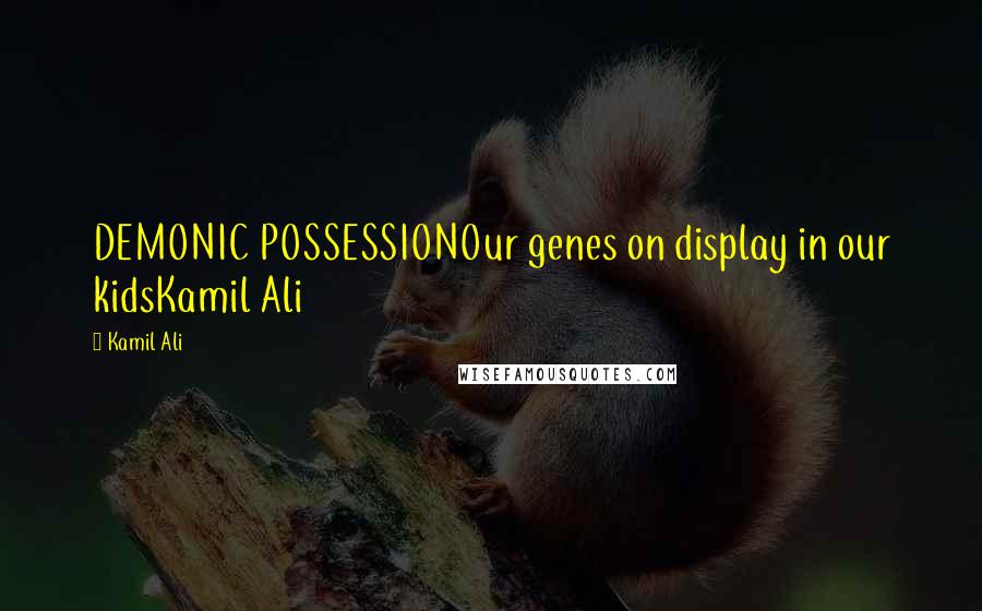 Kamil Ali Quotes: DEMONIC POSSESSIONOur genes on display in our kidsKamil Ali