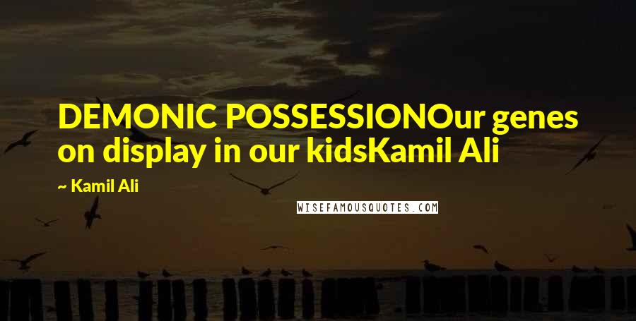 Kamil Ali Quotes: DEMONIC POSSESSIONOur genes on display in our kidsKamil Ali