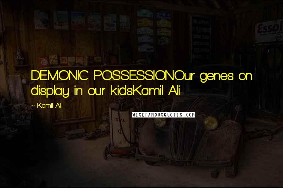 Kamil Ali Quotes: DEMONIC POSSESSIONOur genes on display in our kidsKamil Ali