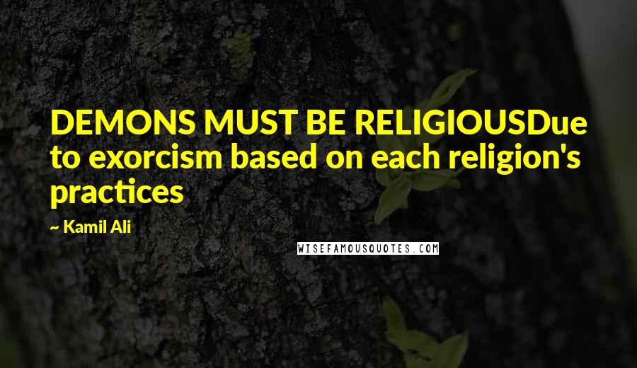 Kamil Ali Quotes: DEMONS MUST BE RELIGIOUSDue to exorcism based on each religion's practices