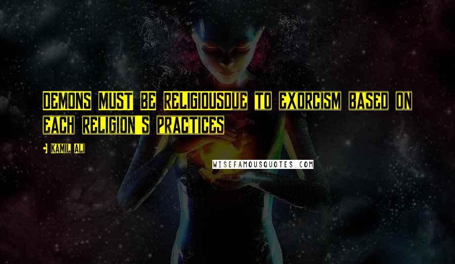 Kamil Ali Quotes: DEMONS MUST BE RELIGIOUSDue to exorcism based on each religion's practices