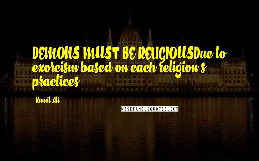 Kamil Ali Quotes: DEMONS MUST BE RELIGIOUSDue to exorcism based on each religion's practices