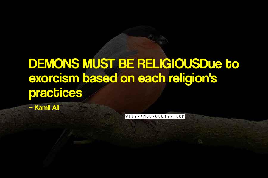 Kamil Ali Quotes: DEMONS MUST BE RELIGIOUSDue to exorcism based on each religion's practices