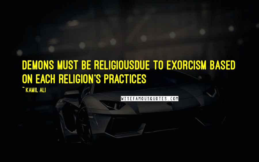 Kamil Ali Quotes: DEMONS MUST BE RELIGIOUSDue to exorcism based on each religion's practices