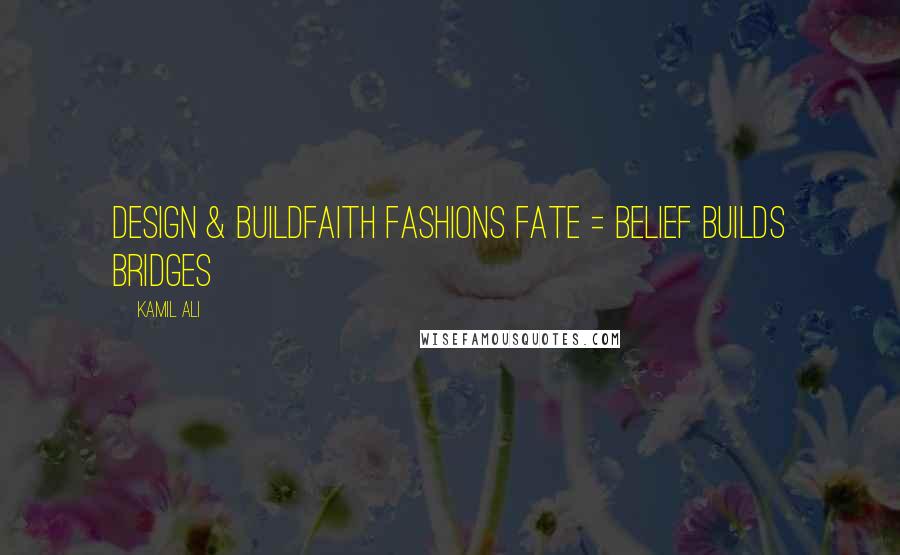 Kamil Ali Quotes: DESIGN & BUILDFaith Fashions Fate = Belief Builds Bridges