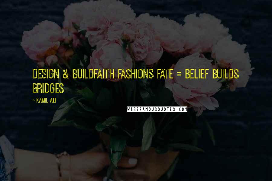 Kamil Ali Quotes: DESIGN & BUILDFaith Fashions Fate = Belief Builds Bridges