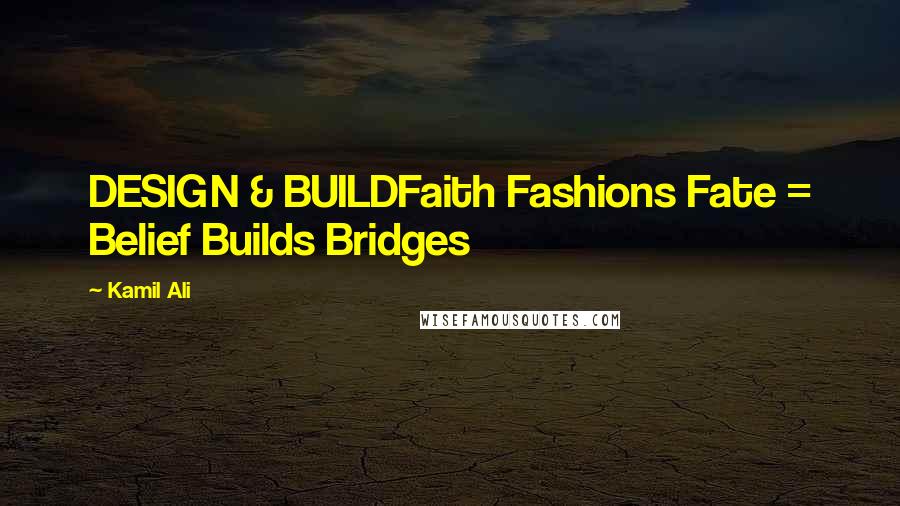 Kamil Ali Quotes: DESIGN & BUILDFaith Fashions Fate = Belief Builds Bridges