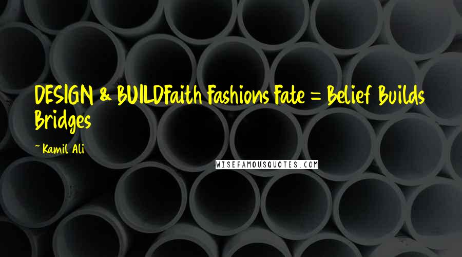 Kamil Ali Quotes: DESIGN & BUILDFaith Fashions Fate = Belief Builds Bridges