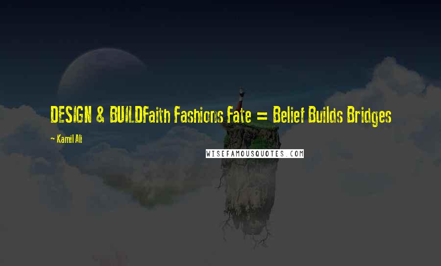 Kamil Ali Quotes: DESIGN & BUILDFaith Fashions Fate = Belief Builds Bridges