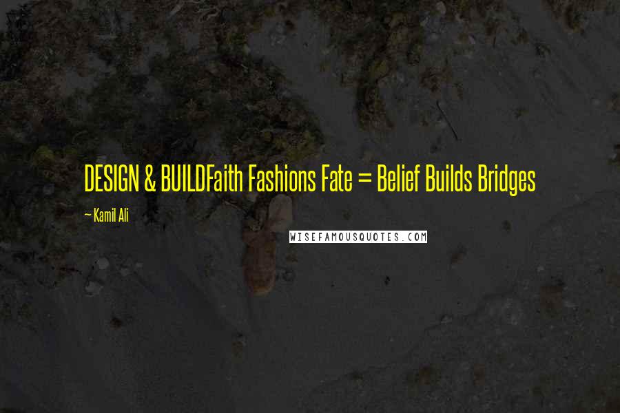 Kamil Ali Quotes: DESIGN & BUILDFaith Fashions Fate = Belief Builds Bridges