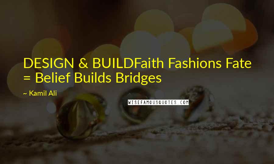 Kamil Ali Quotes: DESIGN & BUILDFaith Fashions Fate = Belief Builds Bridges