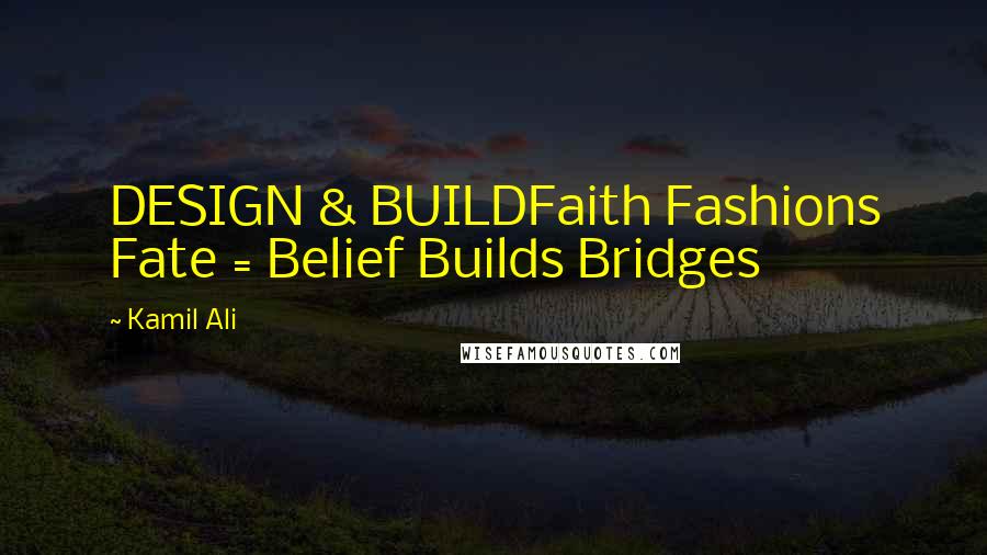 Kamil Ali Quotes: DESIGN & BUILDFaith Fashions Fate = Belief Builds Bridges