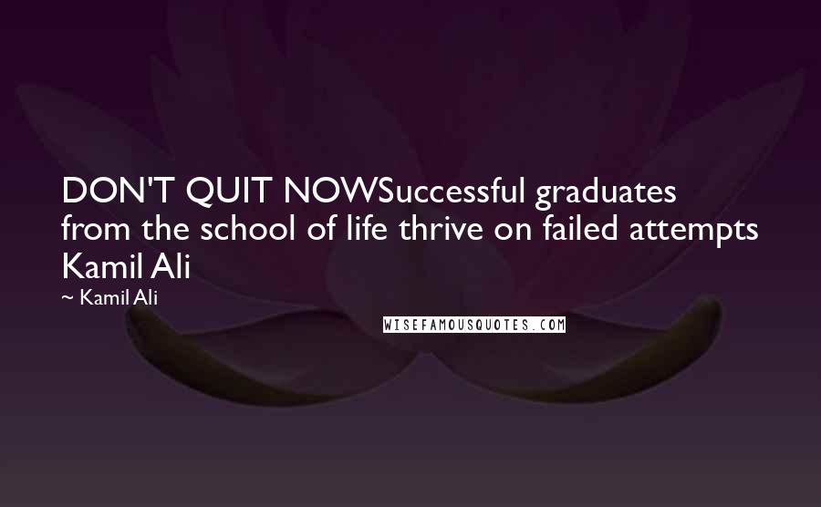 Kamil Ali Quotes: DON'T QUIT NOWSuccessful graduates from the school of life thrive on failed attempts Kamil Ali