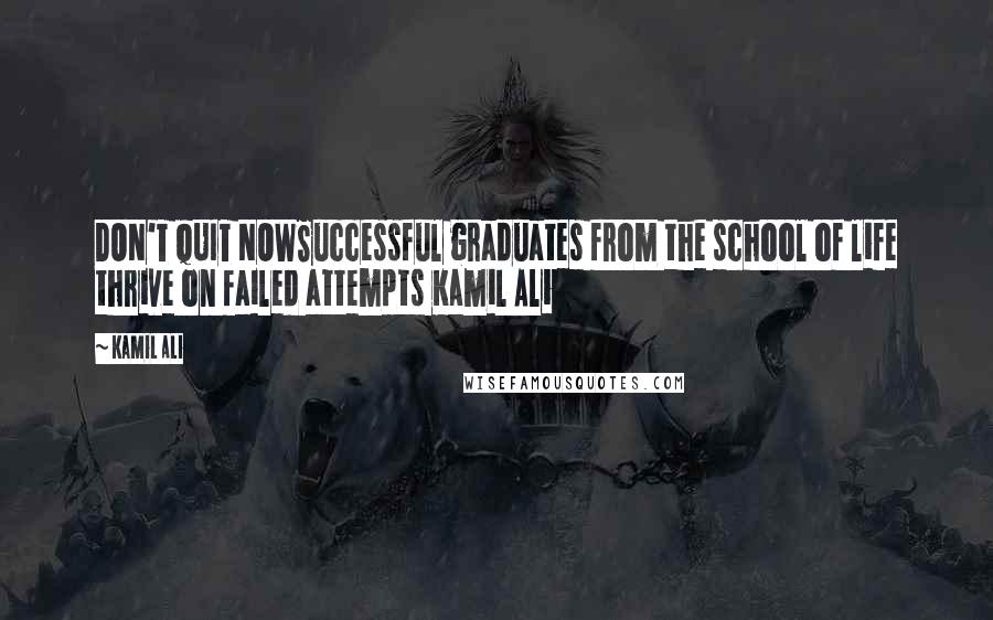 Kamil Ali Quotes: DON'T QUIT NOWSuccessful graduates from the school of life thrive on failed attempts Kamil Ali