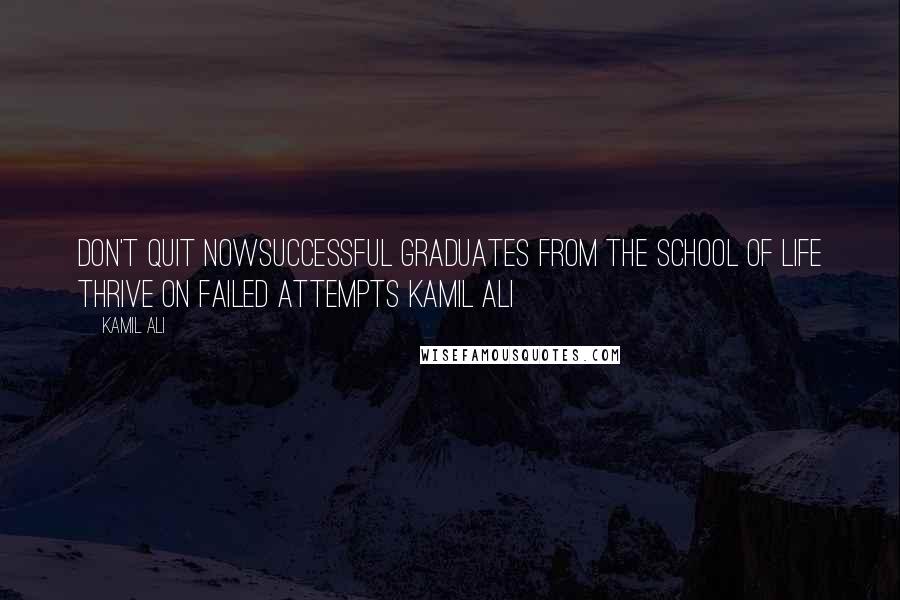 Kamil Ali Quotes: DON'T QUIT NOWSuccessful graduates from the school of life thrive on failed attempts Kamil Ali