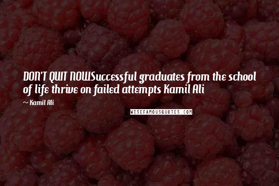 Kamil Ali Quotes: DON'T QUIT NOWSuccessful graduates from the school of life thrive on failed attempts Kamil Ali