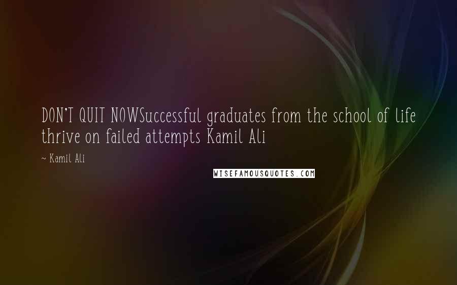 Kamil Ali Quotes: DON'T QUIT NOWSuccessful graduates from the school of life thrive on failed attempts Kamil Ali