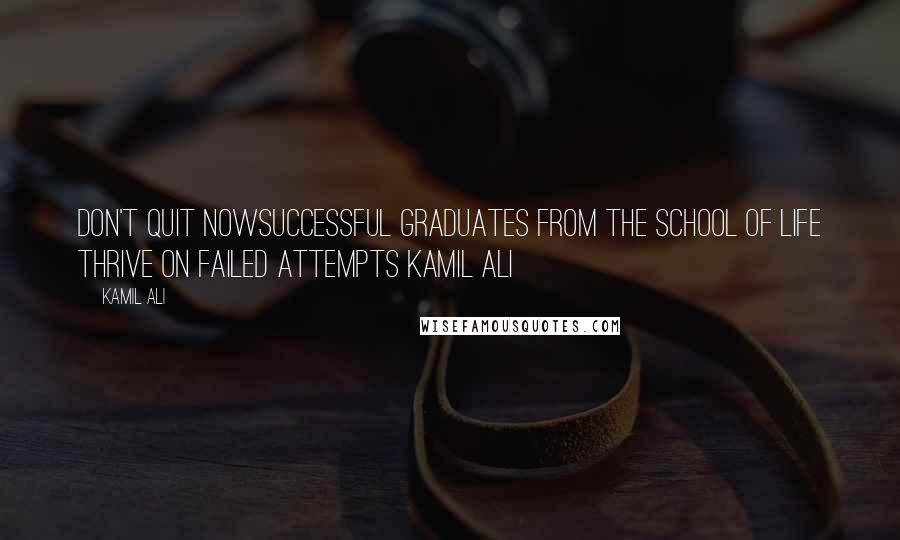 Kamil Ali Quotes: DON'T QUIT NOWSuccessful graduates from the school of life thrive on failed attempts Kamil Ali