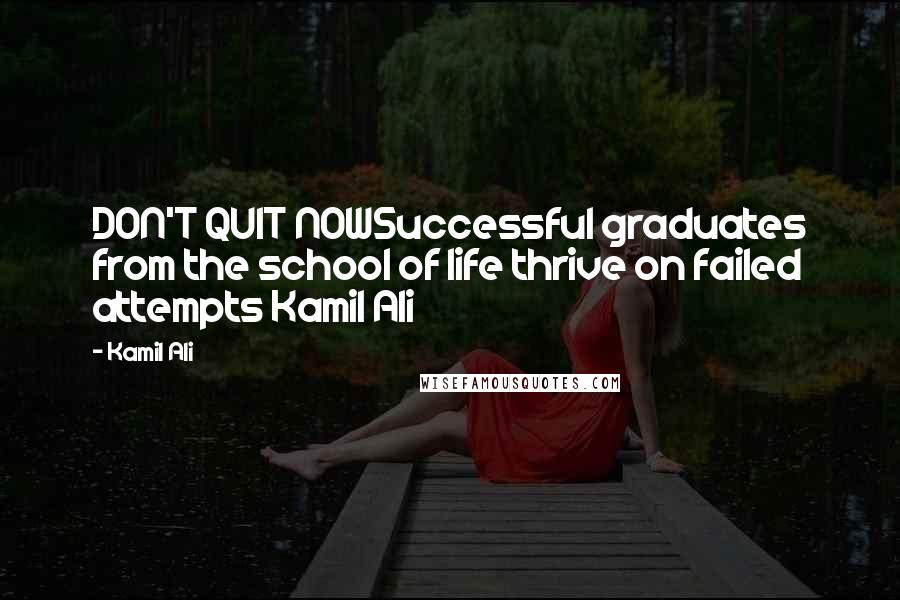 Kamil Ali Quotes: DON'T QUIT NOWSuccessful graduates from the school of life thrive on failed attempts Kamil Ali