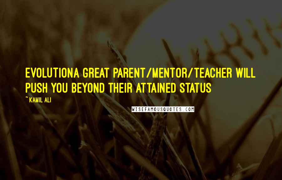 Kamil Ali Quotes: EVOLUTIONA great parent/mentor/teacher will push you beyond their attained status