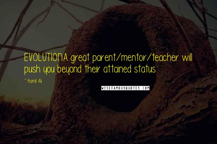 Kamil Ali Quotes: EVOLUTIONA great parent/mentor/teacher will push you beyond their attained status