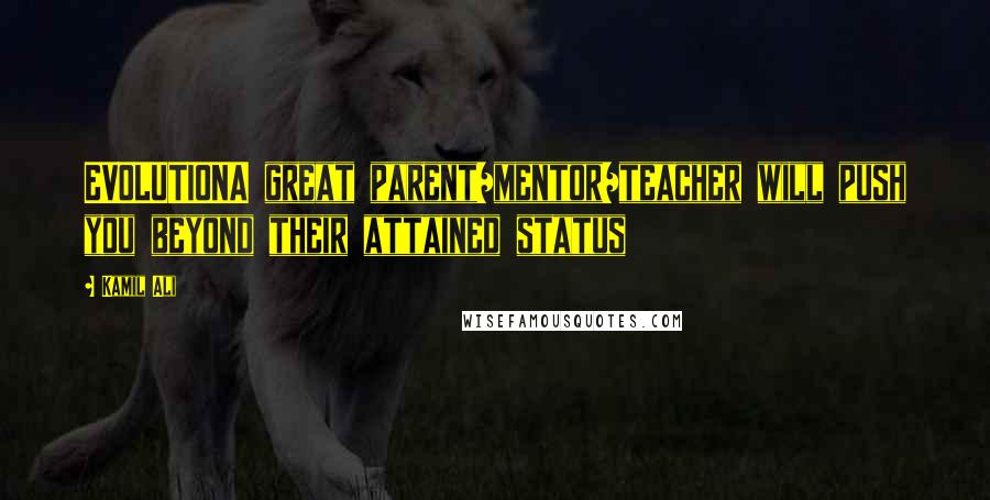 Kamil Ali Quotes: EVOLUTIONA great parent/mentor/teacher will push you beyond their attained status