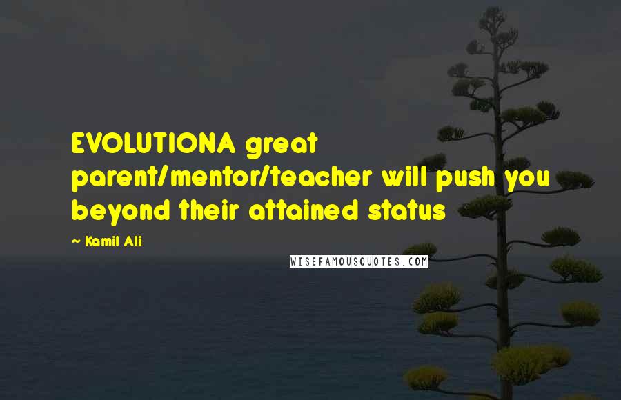 Kamil Ali Quotes: EVOLUTIONA great parent/mentor/teacher will push you beyond their attained status